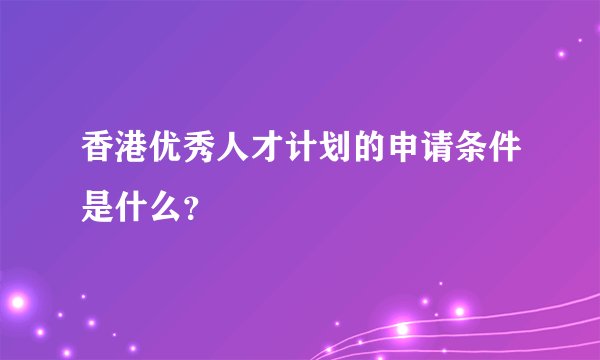 香港优秀人才计划的申请条件是什么？