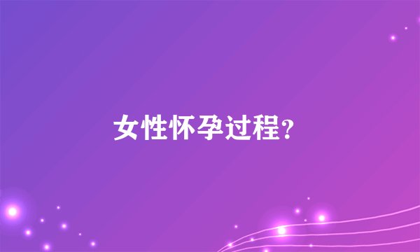 女性怀孕过程？