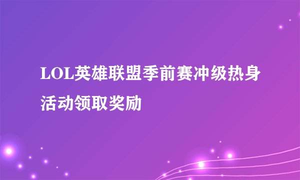 LOL英雄联盟季前赛冲级热身活动领取奖励