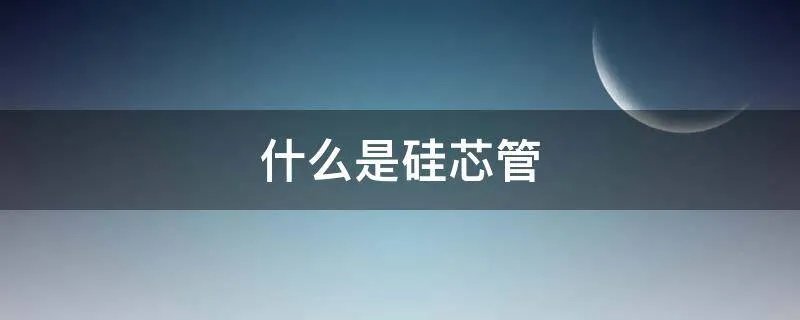 什么是硅芯管
