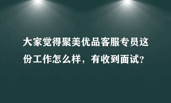大家觉得聚美优品客服专员这份工作怎么样，有收到面试？