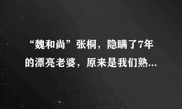 “魏和尚”张桐，隐瞒了7年的漂亮老婆，原来是我们熟悉的她！