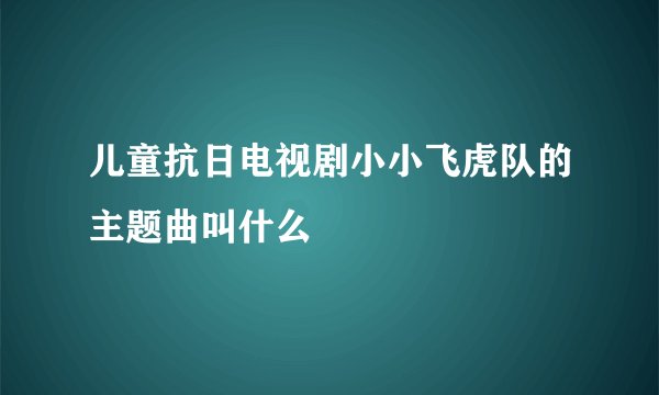 儿童抗日电视剧小小飞虎队的主题曲叫什么