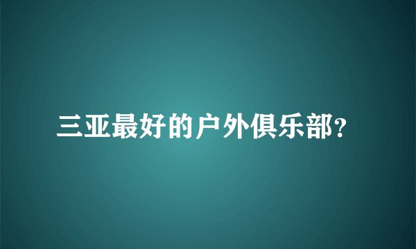 三亚最好的户外俱乐部？