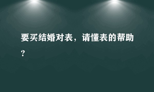 要买结婚对表，请懂表的帮助？