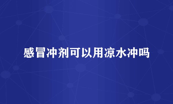 感冒冲剂可以用凉水冲吗
