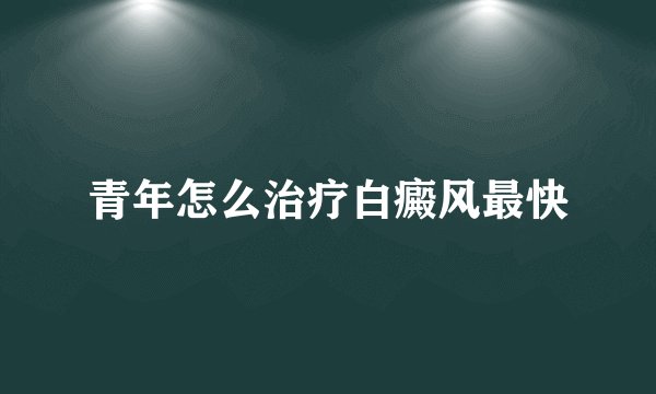 青年怎么治疗白癜风最快