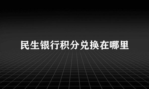 民生银行积分兑换在哪里