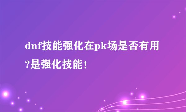 dnf技能强化在pk场是否有用?是强化技能！