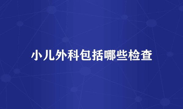 小儿外科包括哪些检查