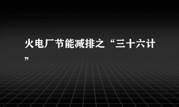 火电厂节能减排之“三十六计”