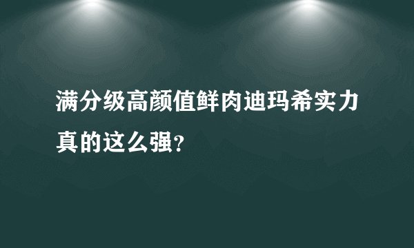 满分级高颜值鲜肉迪玛希实力真的这么强？