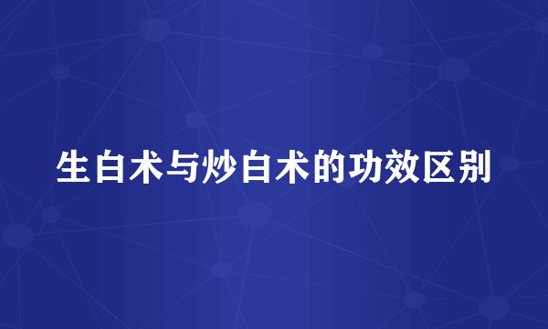生白术与炒白术的功效区别