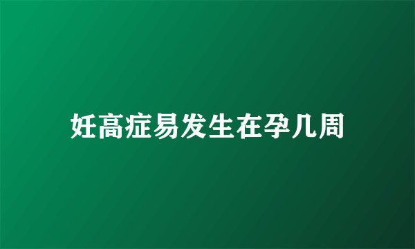 妊高症易发生在孕几周
