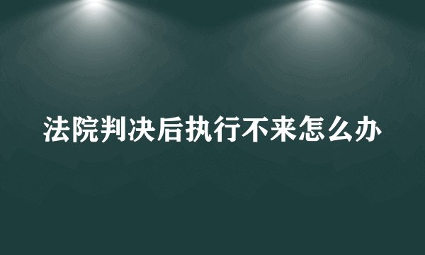 法院判决后执行不来怎么办