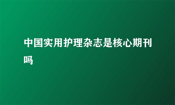 中国实用护理杂志是核心期刊吗