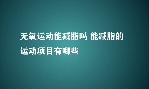 无氧运动能减脂吗 能减脂的运动项目有哪些