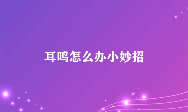 耳鸣怎么办小妙招