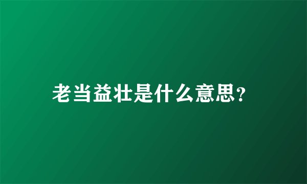 老当益壮是什么意思？