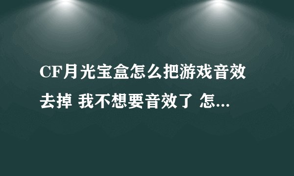 CF月光宝盒怎么把游戏音效去掉 我不想要音效了 怎么关了？