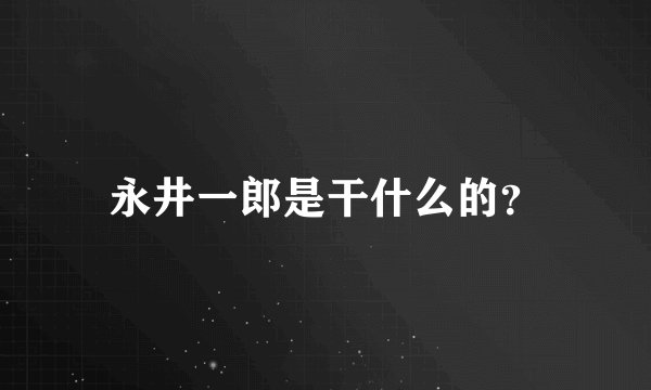 永井一郎是干什么的？