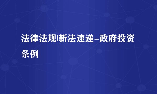 法律法规|新法速递-政府投资条例