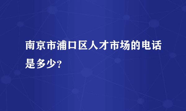 南京市浦口区人才市场的电话是多少？