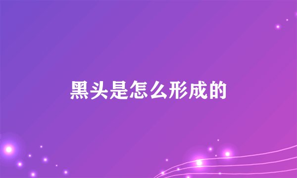 黑头是怎么形成的