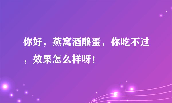 你好，燕窝酒酿蛋，你吃不过，效果怎么样呀！