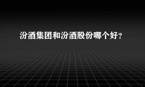 汾酒集团和汾酒股份哪个好？