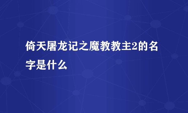 倚天屠龙记之魔教教主2的名字是什么