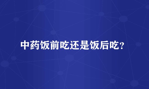 中药饭前吃还是饭后吃?