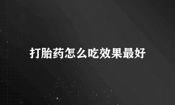 打胎药怎么吃效果最好