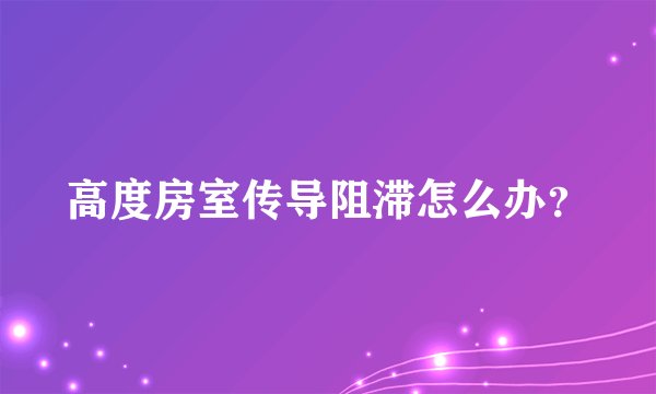 高度房室传导阻滞怎么办？