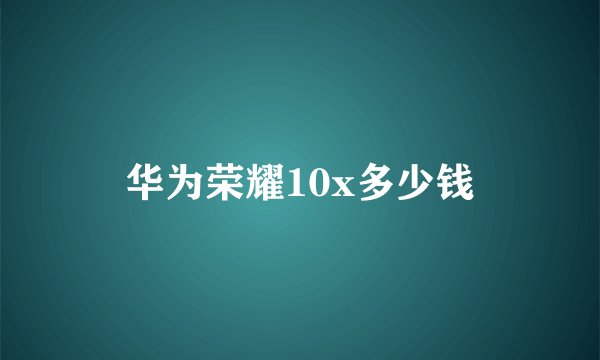 华为荣耀10x多少钱