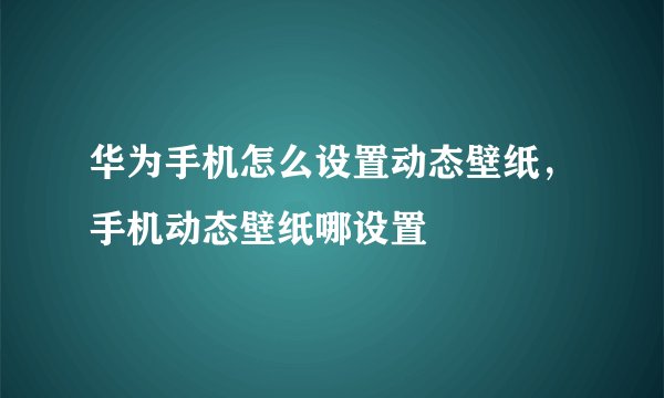 华为手机怎么设置动态壁纸，手机动态壁纸哪设置