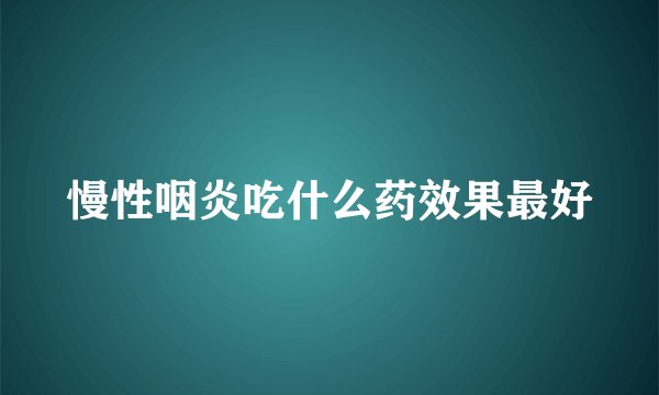 慢性咽炎吃什么药效果最好