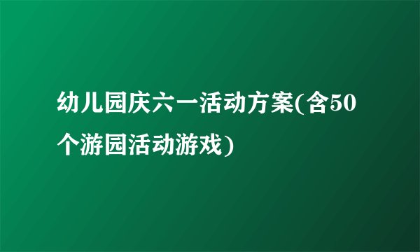 幼儿园庆六一活动方案(含50个游园活动游戏)