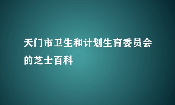 天门市卫生和计划生育委员会的芝士百科