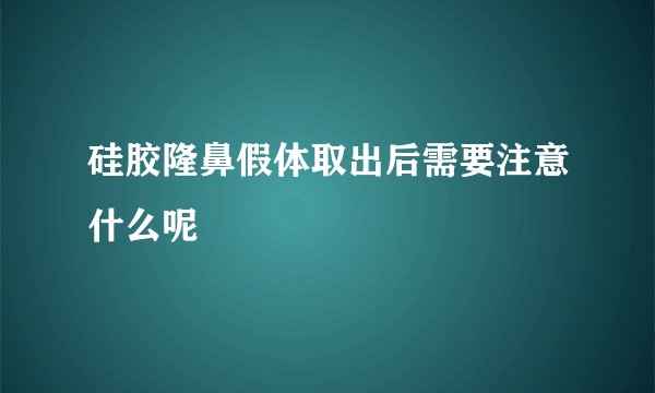 硅胶隆鼻假体取出后需要注意什么呢
