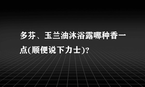 多芬、玉兰油沐浴露哪种香一点(顺便说下力士)？