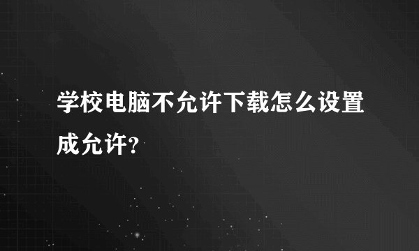 学校电脑不允许下载怎么设置成允许？