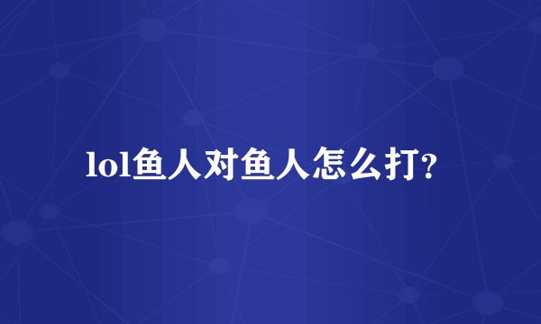 lol鱼人对鱼人怎么打？