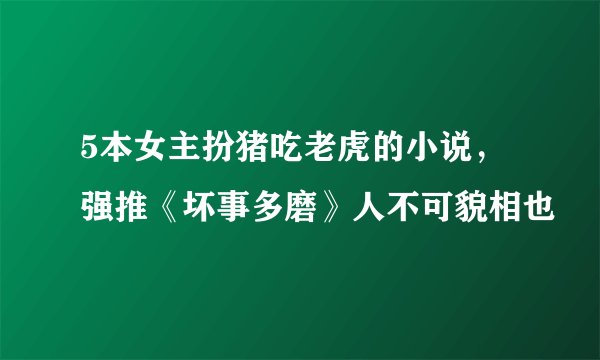 5本女主扮猪吃老虎的小说，强推《坏事多磨》人不可貌相也