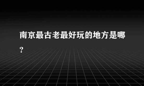 南京最古老最好玩的地方是哪?