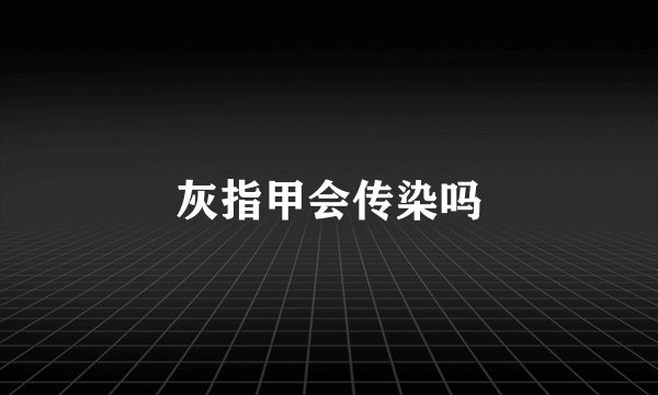 灰指甲会传染吗