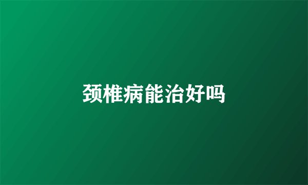 颈椎病能治好吗