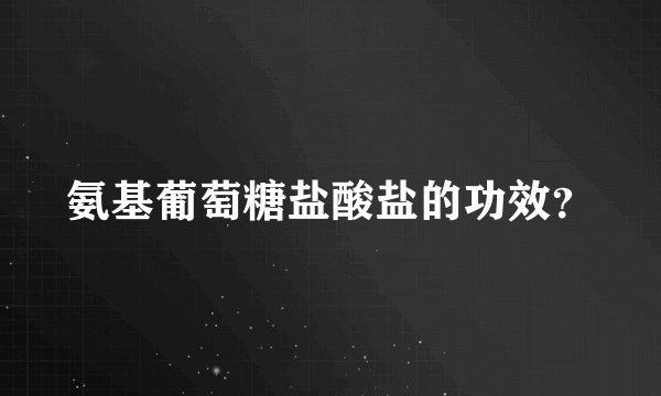 氨基葡萄糖盐酸盐的功效？
