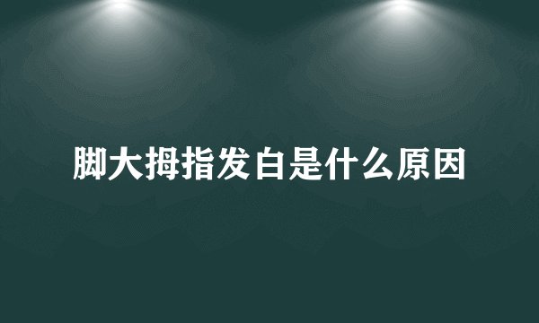 脚大拇指发白是什么原因