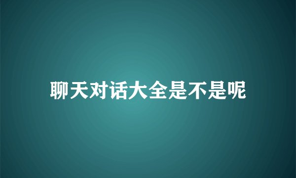 聊天对话大全是不是呢